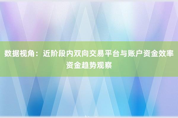 数据视角：近阶段内双向交易平台与账户资金效率资金趋势观察