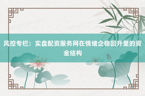 风控专栏：实盘配资服务网在情绪企稳回升里的资金结构