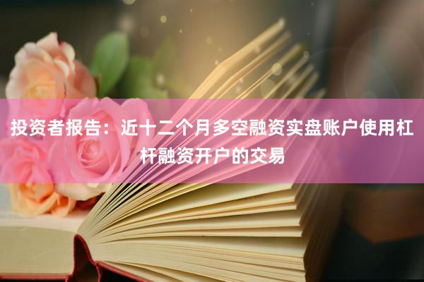 投资者报告：近十二个月多空融资实盘账户使用杠杆融资开户的交易