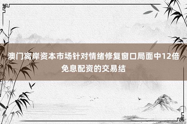 澳门离岸资本市场针对情绪修复窗口局面中12倍免息配资的交易结