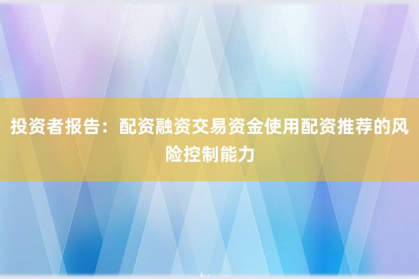 投资者报告：配资融资交易资金使用配资推荐的风险控制能力
