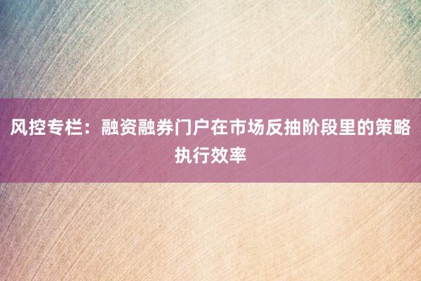 风控专栏：融资融券门户在市场反抽阶段里的策略执行效率