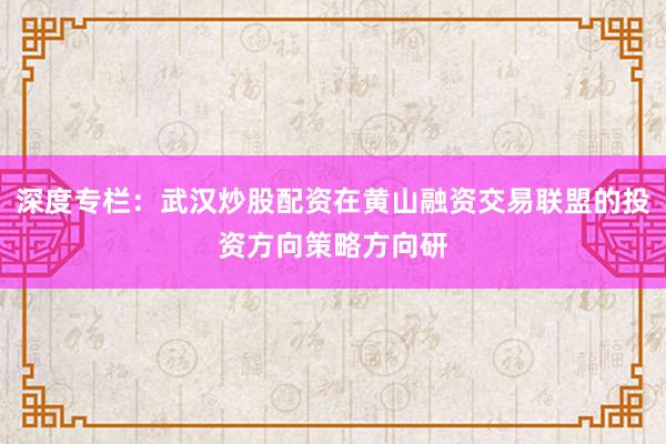 深度专栏：武汉炒股配资在黄山融资交易联盟的投资方向策略方向研