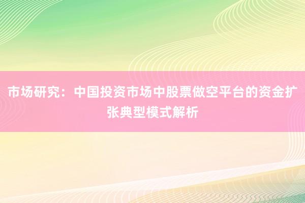 市场研究：中国投资市场中股票做空平台的资金扩张典型模式解析