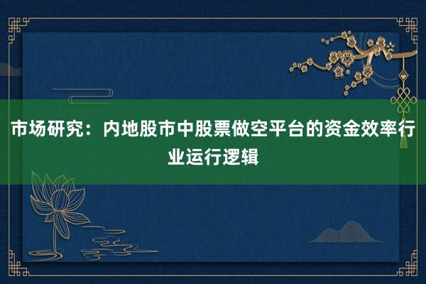 市场研究：内地股市中股票做空平台的资金效率行业运行逻辑