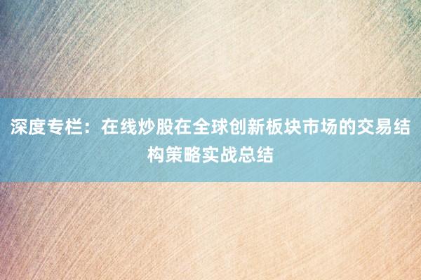 深度专栏：在线炒股在全球创新板块市场的交易结构策略实战总结