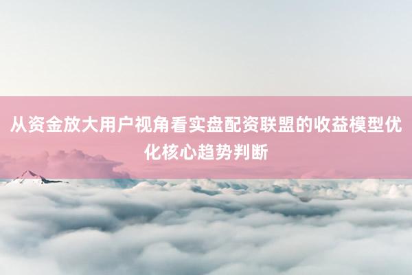 从资金放大用户视角看实盘配资联盟的收益模型优化核心趋势判断