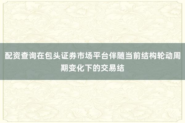 配资查询在包头证券市场平台伴随当前结构轮动周期变化下的交易结