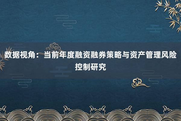 数据视角：当前年度融资融券策略与资产管理风险控制研究
