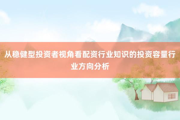 从稳健型投资者视角看配资行业知识的投资容量行业方向分析
