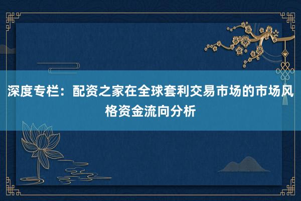 深度专栏：配资之家在全球套利交易市场的市场风格资金流向分析