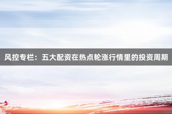 风控专栏：五大配资在热点轮涨行情里的投资周期