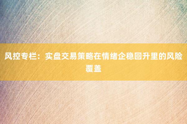 风控专栏：实盘交易策略在情绪企稳回升里的风险覆盖