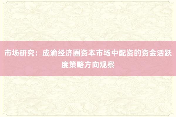 市场研究：成渝经济圈资本市场中配资的资金活跃度策略方向观察