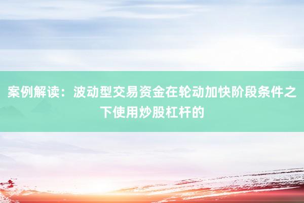 案例解读：波动型交易资金在轮动加快阶段条件之下使用炒股杠杆的