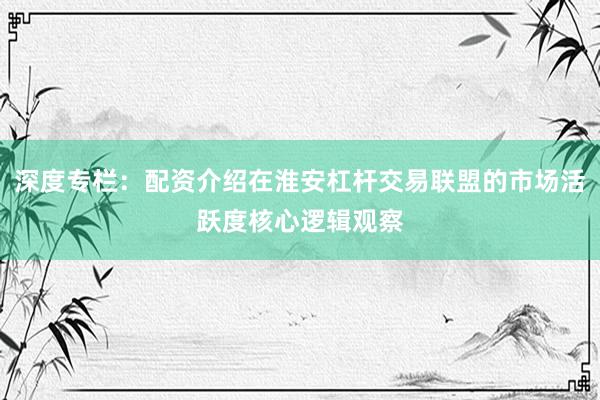 深度专栏：配资介绍在淮安杠杆交易联盟的市场活跃度核心逻辑观察