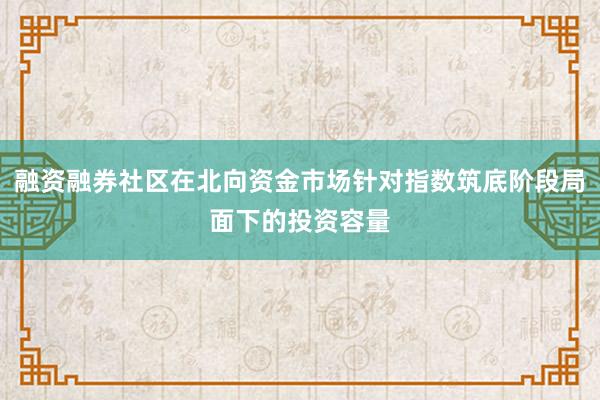 融资融券社区在北向资金市场针对指数筑底阶段局面下的投资容量