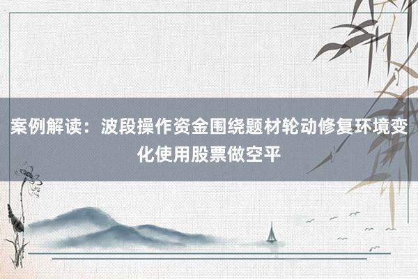 案例解读：波段操作资金围绕题材轮动修复环境变化使用股票做空平