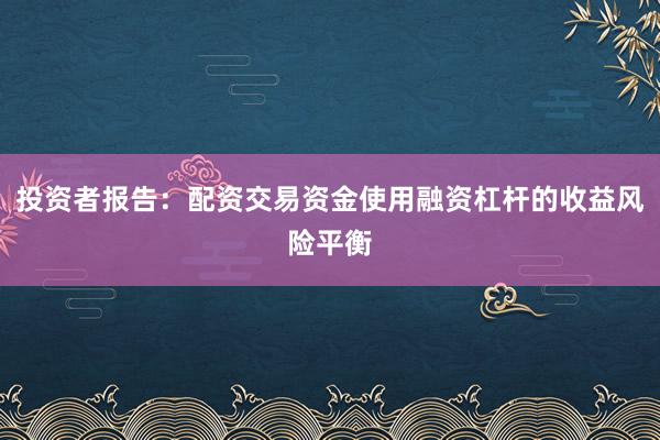 投资者报告：配资交易资金使用融资杠杆的收益风险平衡