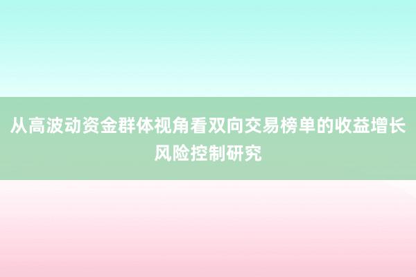 从高波动资金群体视角看双向交易榜单的收益增长风险控制研究