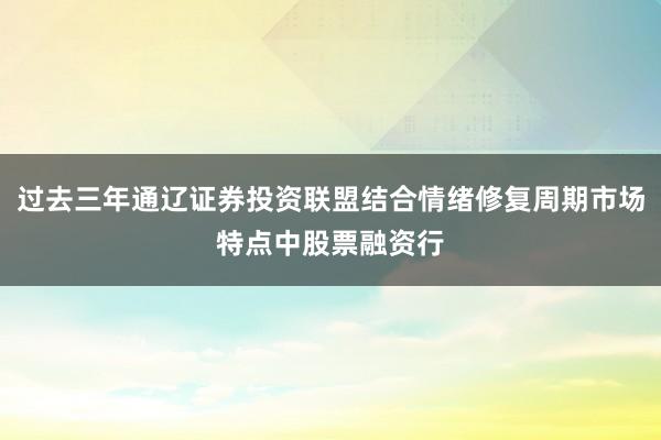 过去三年通辽证券投资联盟结合情绪修复周期市场特点中股票融资行