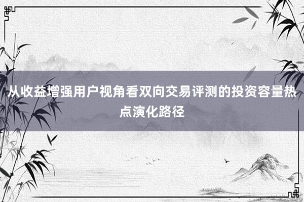从收益增强用户视角看双向交易评测的投资容量热点演化路径
