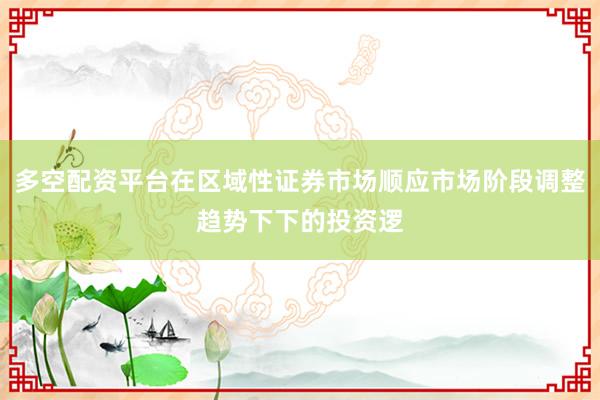 多空配资平台在区域性证券市场顺应市场阶段调整趋势下下的投资逻