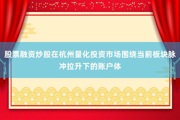 股票融资炒股在杭州量化投资市场围绕当前板块脉冲拉升下的账户体