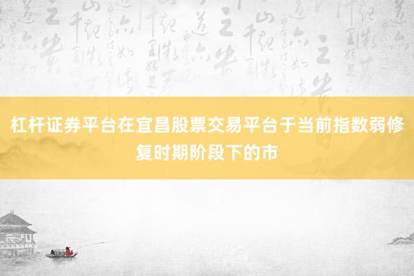 杠杆证券平台在宜昌股票交易平台于当前指数弱修复时期阶段下的市