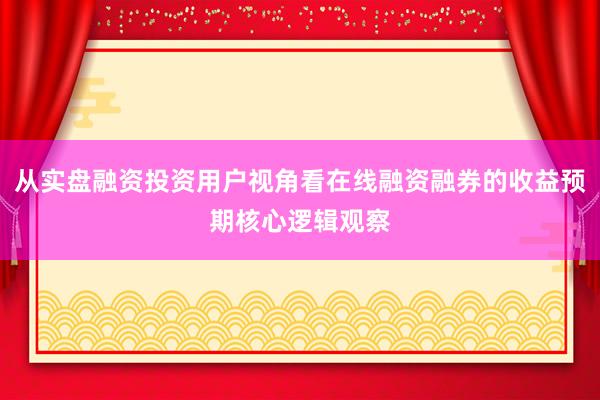 从实盘融资投资用户视角看在线融资融券的收益预期核心逻辑观察