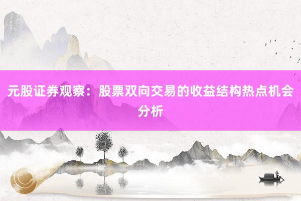 元股证券观察：股票双向交易的收益结构热点机会分析