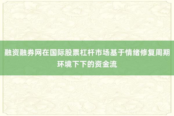 融资融券网在国际股票杠杆市场基于情绪修复周期环境下下的资金流