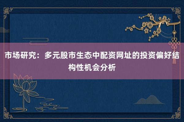市场研究：多元股市生态中配资网址的投资偏好结构性机会分析