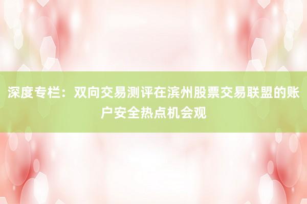 深度专栏：双向交易测评在滨州股票交易联盟的账户安全热点机会观