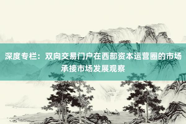 深度专栏：双向交易门户在西部资本运营圈的市场承接市场发展观察