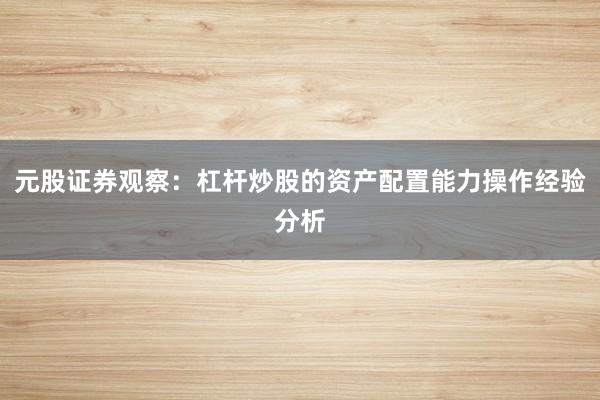 元股证券观察：杠杆炒股的资产配置能力操作经验分析