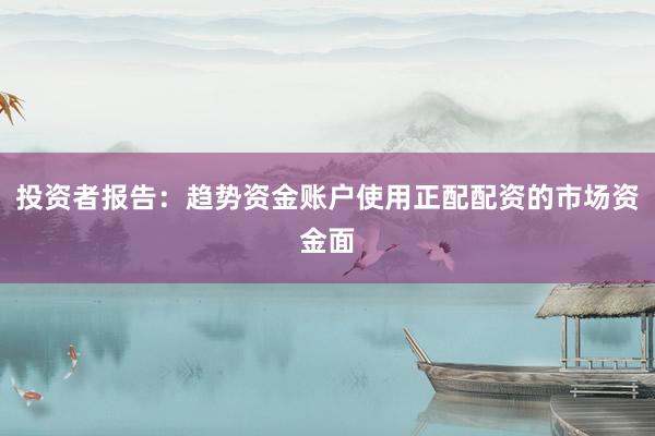 投资者报告：趋势资金账户使用正配配资的市场资金面