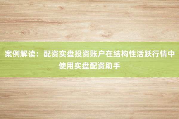 案例解读：配资实盘投资账户在结构性活跃行情中使用实盘配资助手