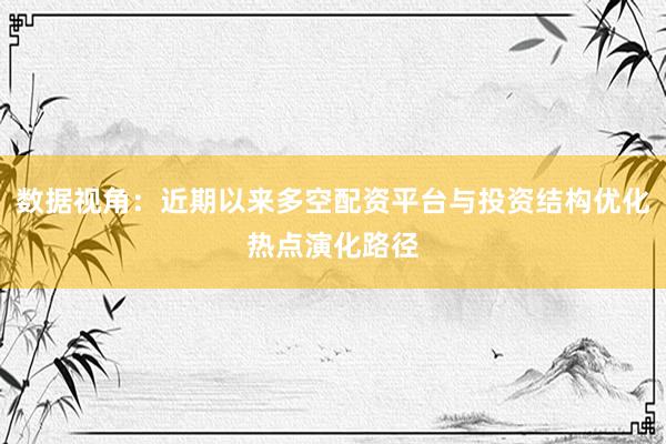数据视角：近期以来多空配资平台与投资结构优化热点演化路径
