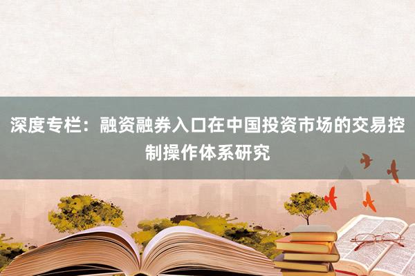 深度专栏：融资融券入口在中国投资市场的交易控制操作体系研究