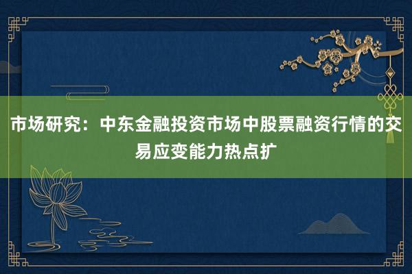 市场研究：中东金融投资市场中股票融资行情的交易应变能力热点扩