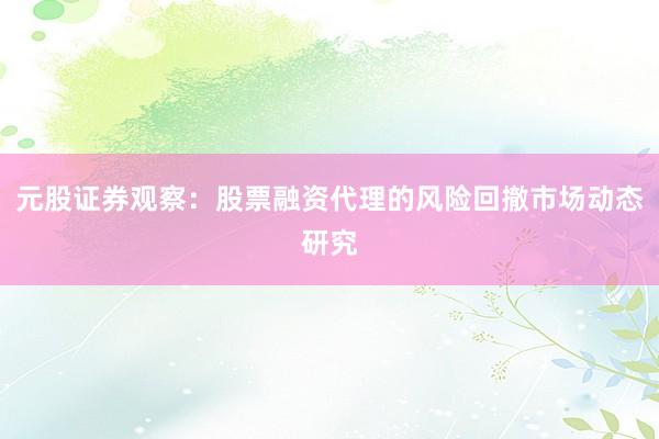 元股证券观察：股票融资代理的风险回撤市场动态研究