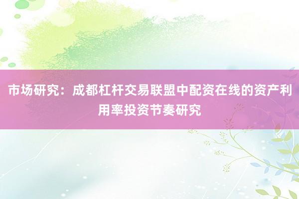 市场研究：成都杠杆交易联盟中配资在线的资产利用率投资节奏研究