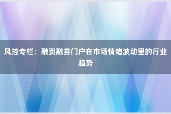 风控专栏：融资融券门户在市场情绪波动里的行业趋势
