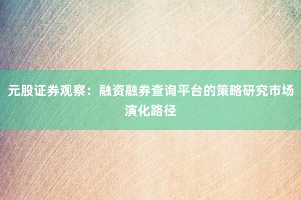 元股证券观察：融资融券查询平台的策略研究市场演化路径