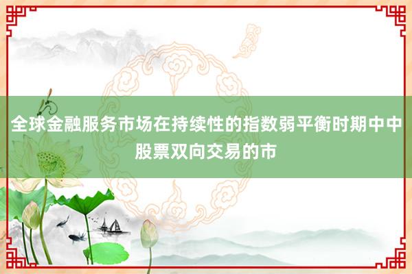 全球金融服务市场在持续性的指数弱平衡时期中中股票双向交易的市