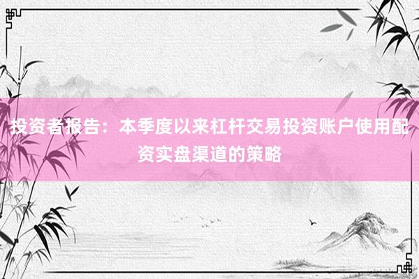 投资者报告：本季度以来杠杆交易投资账户使用配资实盘渠道的策略