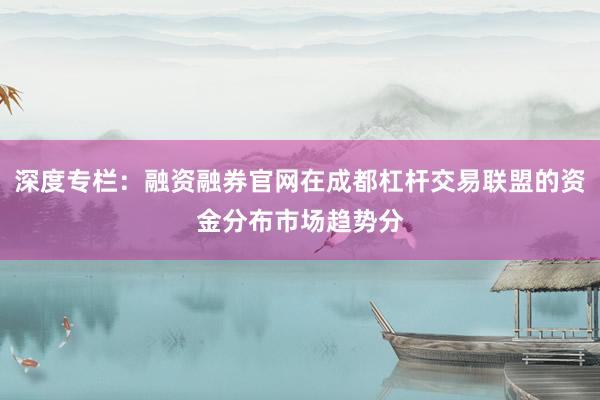 深度专栏：融资融券官网在成都杠杆交易联盟的资金分布市场趋势分