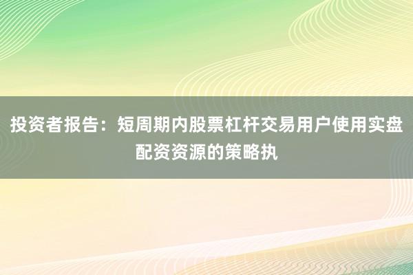 投资者报告：短周期内股票杠杆交易用户使用实盘配资资源的策略执