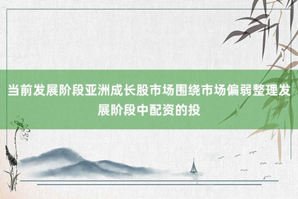 当前发展阶段亚洲成长股市场围绕市场偏弱整理发展阶段中配资的投